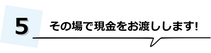 その場で現金をお渡しします!